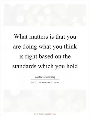 What matters is that you are doing what you think is right based on the standards which you hold Picture Quote #1