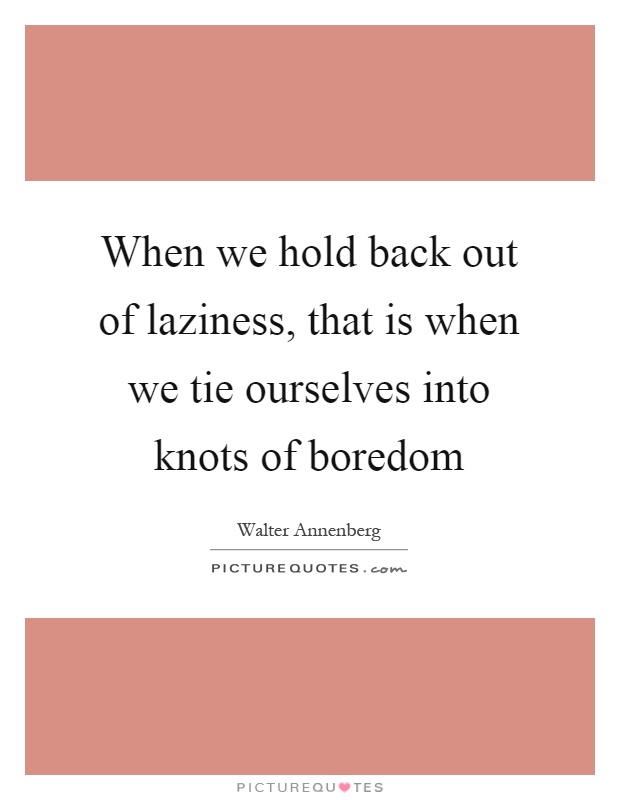 When we hold back out of laziness, that is when we tie ourselves into knots of boredom Picture Quote #1