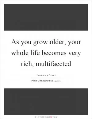 As you grow older, your whole life becomes very rich, multifaceted Picture Quote #1