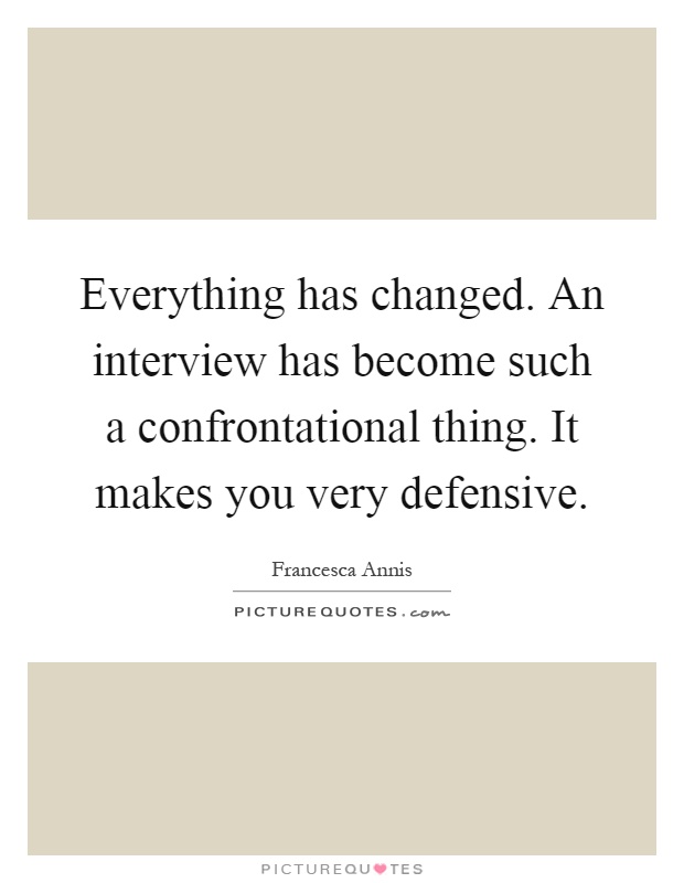 Everything has changed. An interview has become such a confrontational thing. It makes you very defensive Picture Quote #1