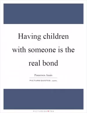 Having children with someone is the real bond Picture Quote #1