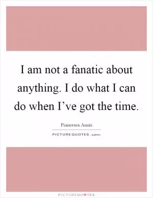 I am not a fanatic about anything. I do what I can do when I’ve got the time Picture Quote #1