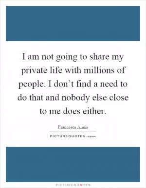 I am not going to share my private life with millions of people. I don’t find a need to do that and nobody else close to me does either Picture Quote #1