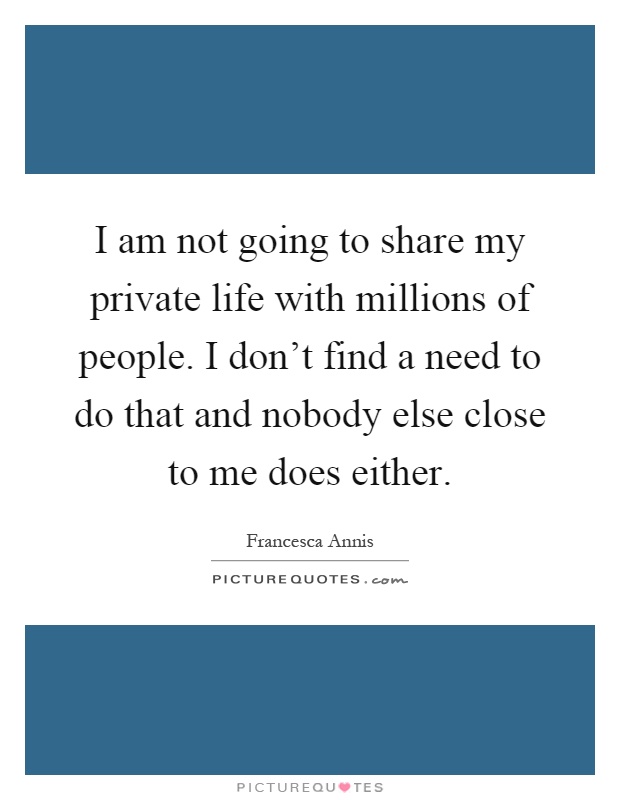 I am not going to share my private life with millions of people. I don't find a need to do that and nobody else close to me does either Picture Quote #1