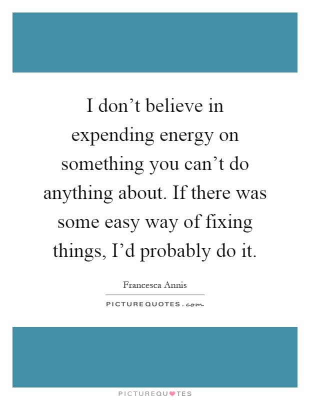 I don't believe in expending energy on something you can't do anything about. If there was some easy way of fixing things, I'd probably do it Picture Quote #1