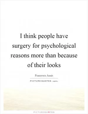 I think people have surgery for psychological reasons more than because of their looks Picture Quote #1