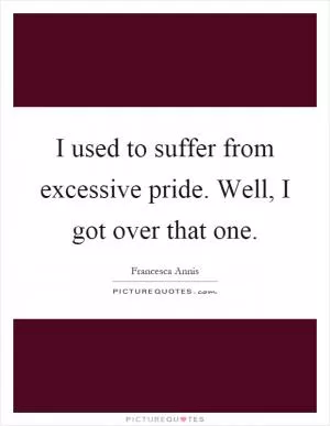 I used to suffer from excessive pride. Well, I got over that one Picture Quote #1