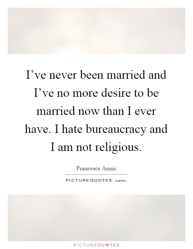 I've never been married and I've no more desire to be married now than I ever have. I hate bureaucracy and I am not religious Picture Quote #1