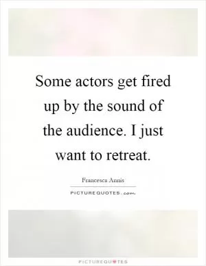 Some actors get fired up by the sound of the audience. I just want to retreat Picture Quote #1