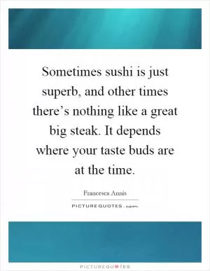 Sometimes sushi is just superb, and other times there’s nothing like a great big steak. It depends where your taste buds are at the time Picture Quote #1
