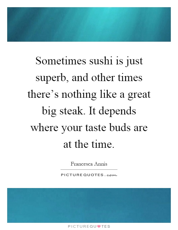 Sometimes sushi is just superb, and other times there's nothing like a great big steak. It depends where your taste buds are at the time Picture Quote #1