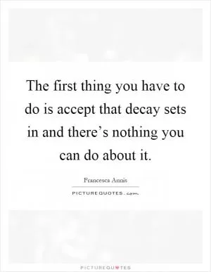 The first thing you have to do is accept that decay sets in and there’s nothing you can do about it Picture Quote #1