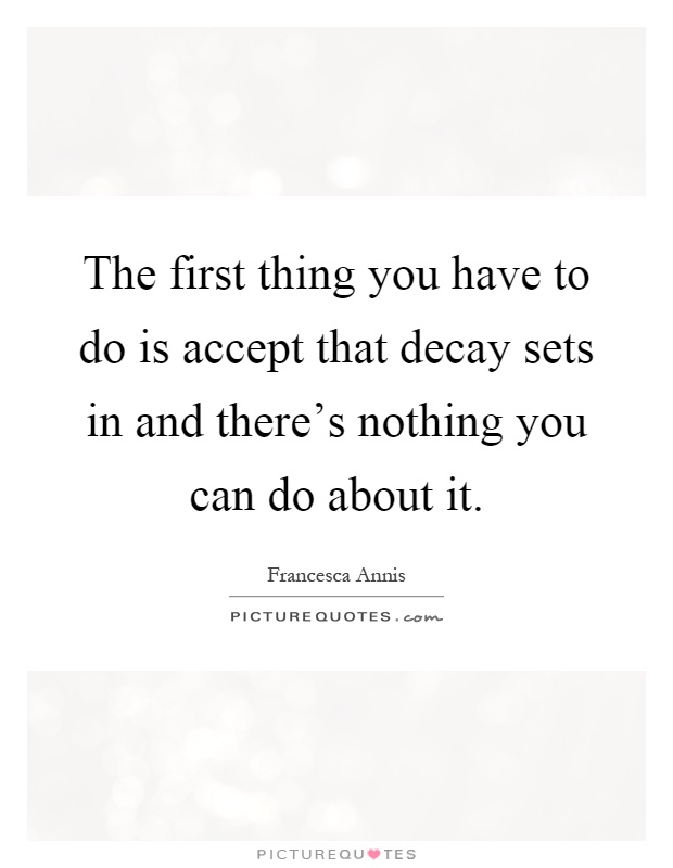 The first thing you have to do is accept that decay sets in and there's nothing you can do about it Picture Quote #1
