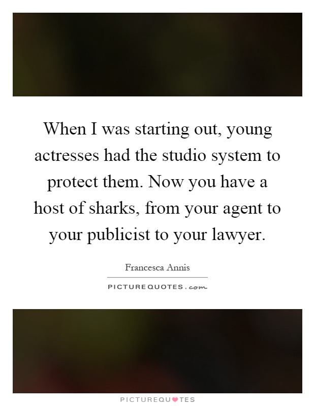 When I was starting out, young actresses had the studio system to protect them. Now you have a host of sharks, from your agent to your publicist to your lawyer Picture Quote #1
