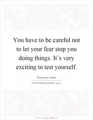 You have to be careful not to let your fear stop you doing things. It’s very exciting to test yourself Picture Quote #1