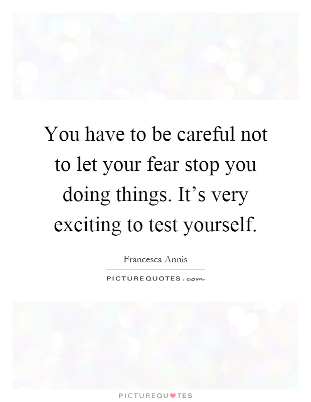 You have to be careful not to let your fear stop you doing things. It's very exciting to test yourself Picture Quote #1