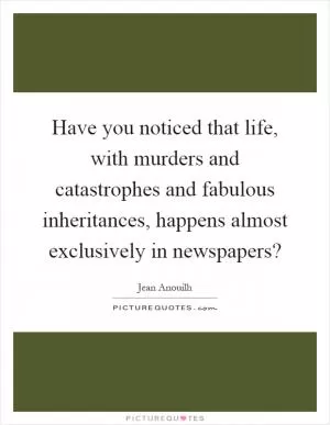Have you noticed that life, with murders and catastrophes and fabulous inheritances, happens almost exclusively in newspapers? Picture Quote #1