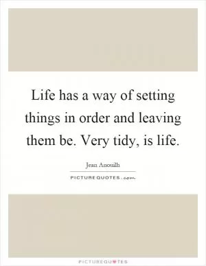 Life has a way of setting things in order and leaving them be. Very tidy, is life Picture Quote #1