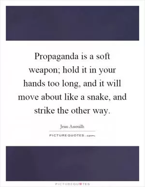 Propaganda is a soft weapon; hold it in your hands too long, and it will move about like a snake, and strike the other way Picture Quote #1