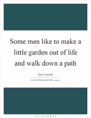 Some men like to make a little garden out of life and walk down a path Picture Quote #1