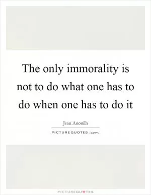 The only immorality is not to do what one has to do when one has to do it Picture Quote #1