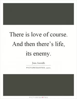 There is love of course. And then there’s life, its enemy Picture Quote #1