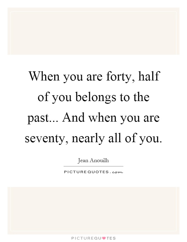 When you are forty, half of you belongs to the past... And when you are seventy, nearly all of you Picture Quote #1