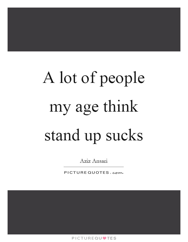 A lot of people my age think stand up sucks Picture Quote #1