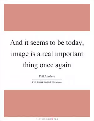 And it seems to be today, image is a real important thing once again Picture Quote #1