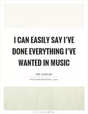 I can easily say I’ve done everything I’ve wanted in music Picture Quote #1