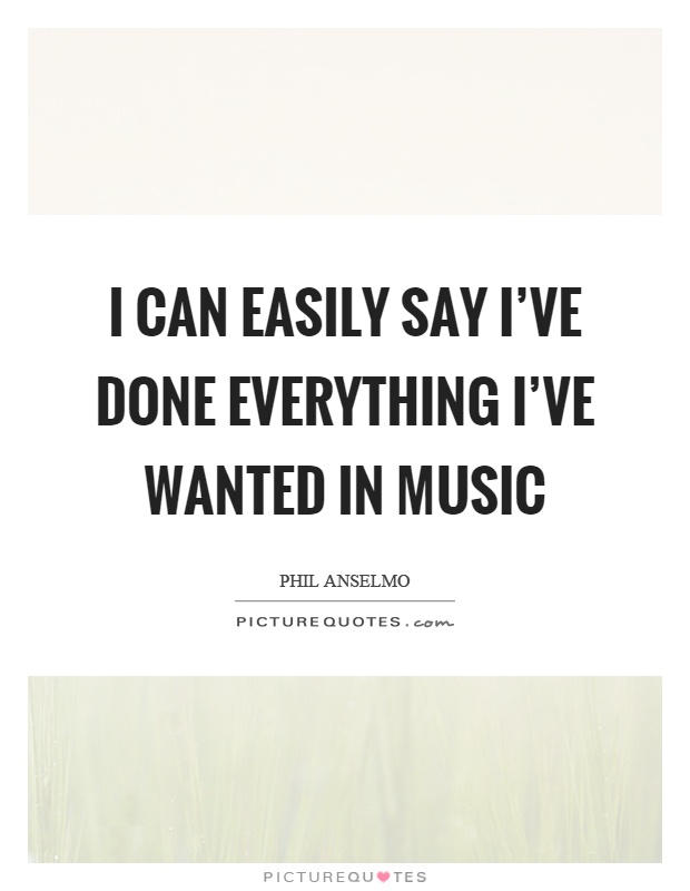 I can easily say I've done everything I've wanted in music Picture Quote #1