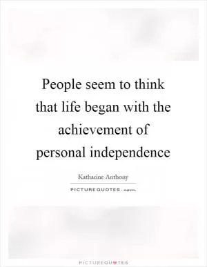 People seem to think that life began with the achievement of personal independence Picture Quote #1