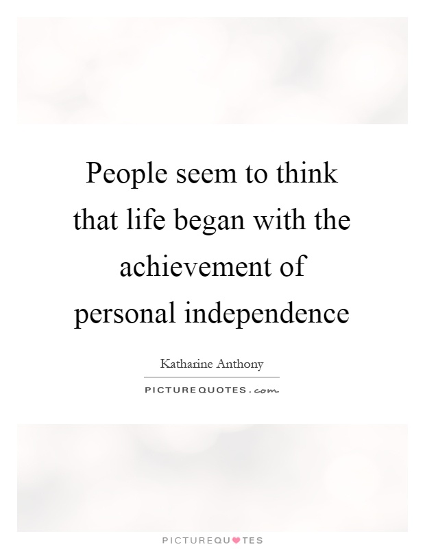 People seem to think that life began with the achievement of personal independence Picture Quote #1