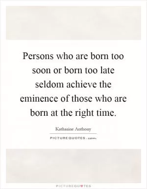 Persons who are born too soon or born too late seldom achieve the eminence of those who are born at the right time Picture Quote #1
