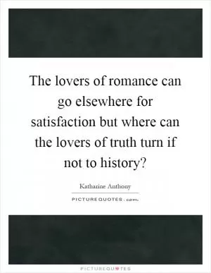 The lovers of romance can go elsewhere for satisfaction but where can the lovers of truth turn if not to history? Picture Quote #1