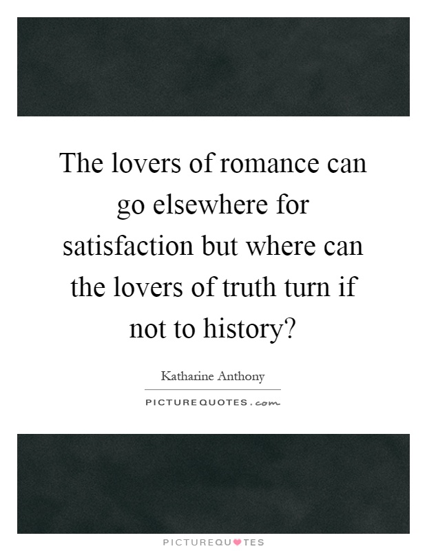 The lovers of romance can go elsewhere for satisfaction but where can the lovers of truth turn if not to history? Picture Quote #1