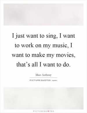 I just want to sing, I want to work on my music, I want to make my movies, that’s all I want to do Picture Quote #1