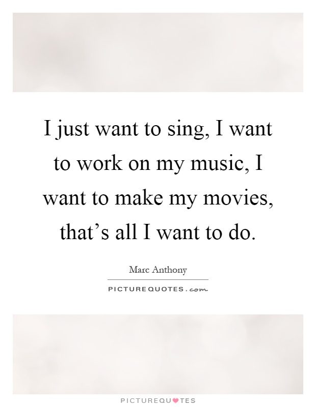 I just want to sing, I want to work on my music, I want to make my movies, that's all I want to do Picture Quote #1