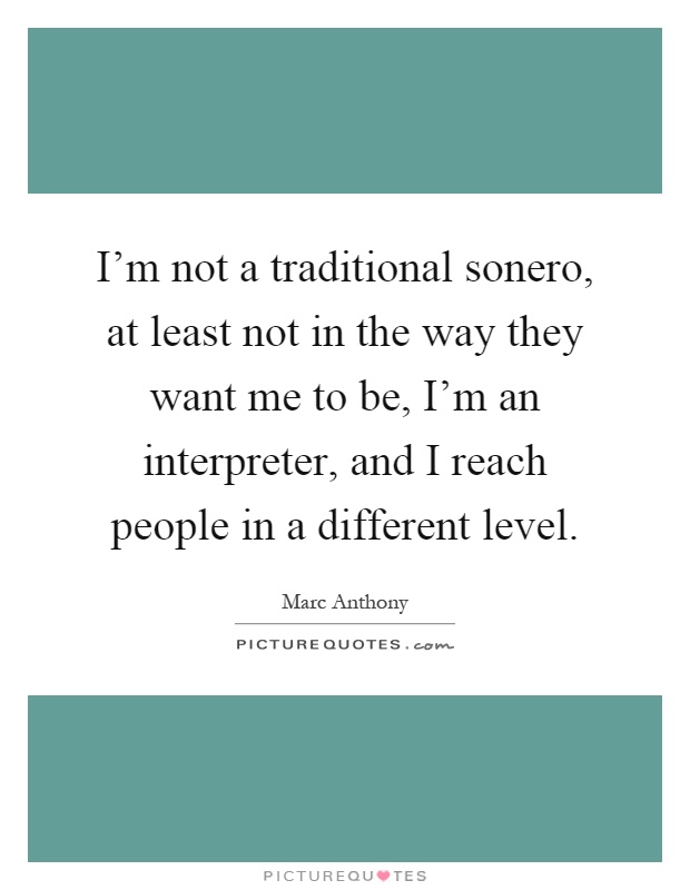 I'm not a traditional sonero, at least not in the way they want me to be, I'm an interpreter, and I reach people in a different level Picture Quote #1