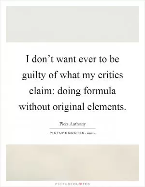 I don’t want ever to be guilty of what my critics claim: doing formula without original elements Picture Quote #1