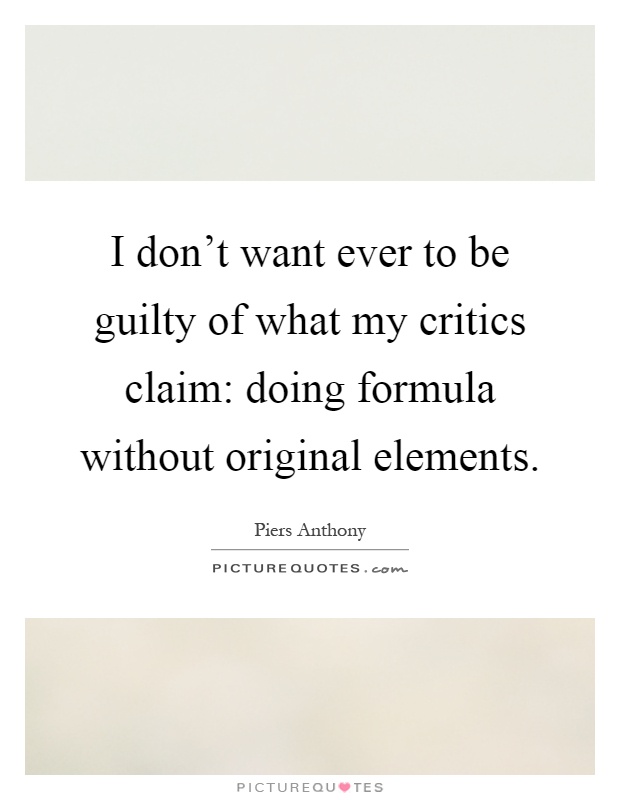 I don't want ever to be guilty of what my critics claim: doing formula without original elements Picture Quote #1