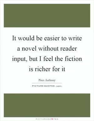 It would be easier to write a novel without reader input, but I feel the fiction is richer for it Picture Quote #1