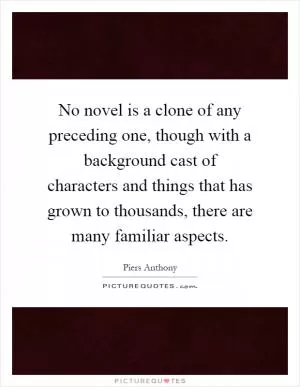 No novel is a clone of any preceding one, though with a background cast of characters and things that has grown to thousands, there are many familiar aspects Picture Quote #1