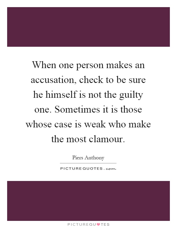 When one person makes an accusation, check to be sure he himself is not the guilty one. Sometimes it is those whose case is weak who make the most clamour Picture Quote #1
