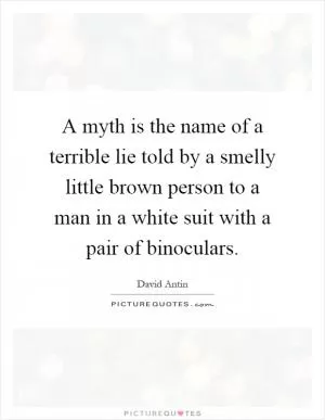 A myth is the name of a terrible lie told by a smelly little brown person to a man in a white suit with a pair of binoculars Picture Quote #1