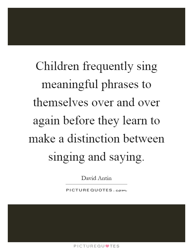 Children frequently sing meaningful phrases to themselves over and over again before they learn to make a distinction between singing and saying Picture Quote #1