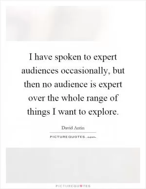 I have spoken to expert audiences occasionally, but then no audience is expert over the whole range of things I want to explore Picture Quote #1