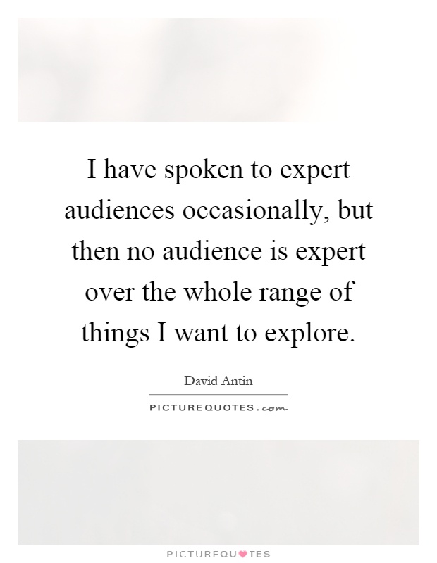 I have spoken to expert audiences occasionally, but then no audience is expert over the whole range of things I want to explore Picture Quote #1
