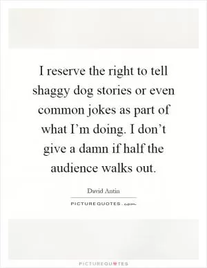 I reserve the right to tell shaggy dog stories or even common jokes as part of what I’m doing. I don’t give a damn if half the audience walks out Picture Quote #1