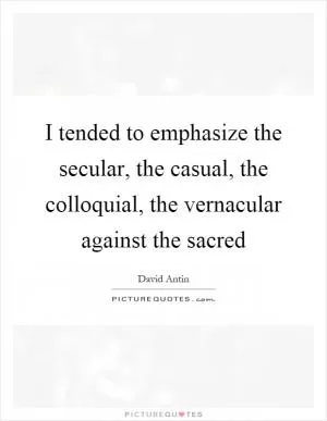 I tended to emphasize the secular, the casual, the colloquial, the vernacular against the sacred Picture Quote #1